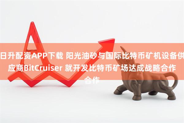 日升配资APP下载 阳光油砂与国际比特币矿机设备供应商BitCruiser 就开发比特币矿场达成战略合作