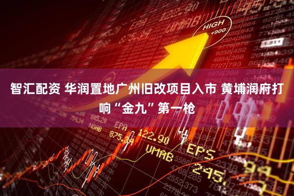 智汇配资 华润置地广州旧改项目入市 黄埔润府打响“金九”第一枪