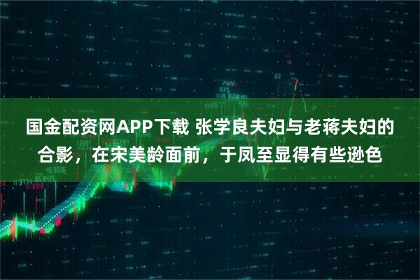 国金配资网APP下载 张学良夫妇与老蒋夫妇的合影，在宋美龄面前，于凤至显得有些逊色