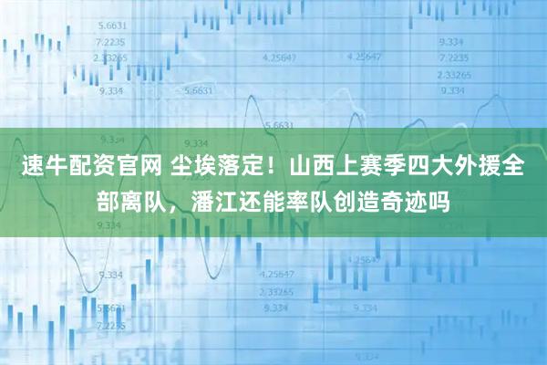 速牛配资官网 尘埃落定！山西上赛季四大外援全部离队，潘江还能率队创造奇迹吗