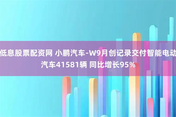 低息股票配资网 小鹏汽车-W9月创记录交付智能电动汽车41581辆 同比增长95%