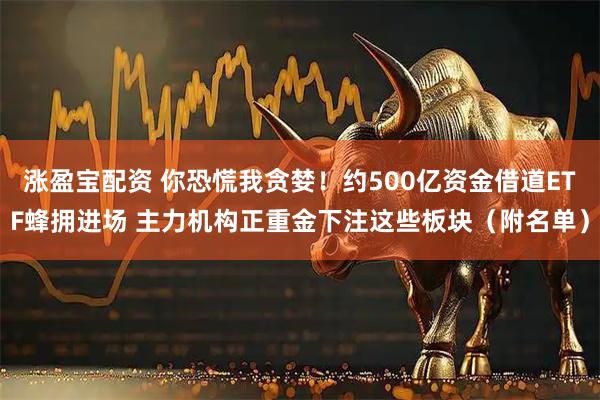涨盈宝配资 你恐慌我贪婪！约500亿资金借道ETF蜂拥进场 主力机构正重金下注这些板块（附名单）