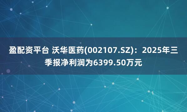 盈配资平台 沃华医药(002107.SZ)：2025年三季报净利润为6399.50万元