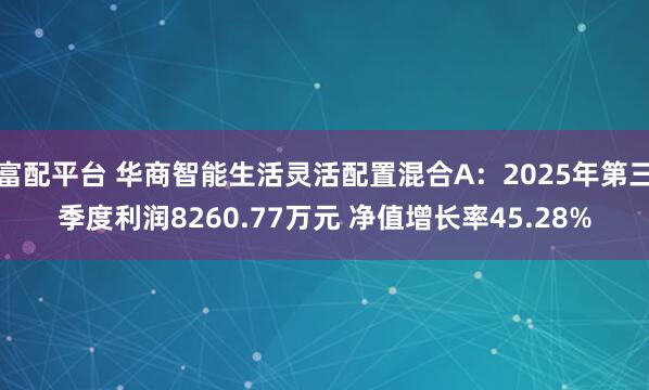 富配平台 华商智能生活灵活配置混合A：2025年第三季度利润8260.77万元 净值增长率45.28%