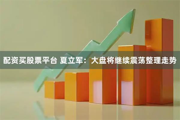 配资买股票平台 夏立军：大盘将继续震荡整理走势