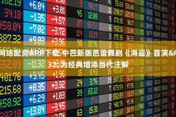 网络配资APP下载 中芭新版芭蕾舞剧《海盗》首演 为经典增添当代注解