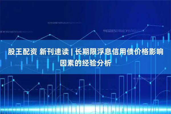 股王配资 新刊速读 | 长期限浮息信用债价格影响因素的经验分析