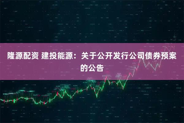 隆源配资 建投能源：关于公开发行公司债券预案的公告