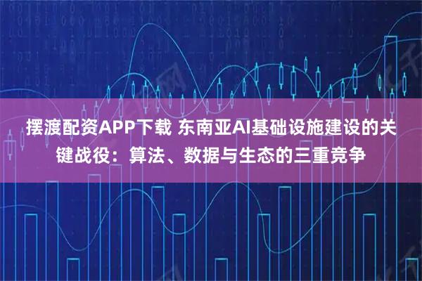 摆渡配资APP下载 东南亚AI基础设施建设的关键战役：算法、数据与生态的三重竞争