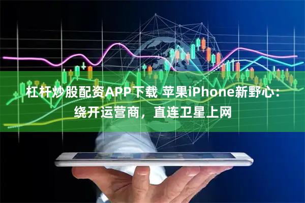 杠杆炒股配资APP下载 苹果iPhone新野心：绕开运营商，直连卫星上网