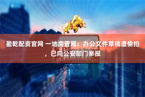 盈乾配资官网 一地房管局:办公文件草稿遭偷拍,已向公安部门举报