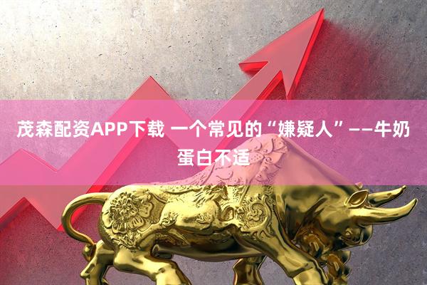 茂森配资APP下载 一个常见的“嫌疑人”——牛奶蛋白不适