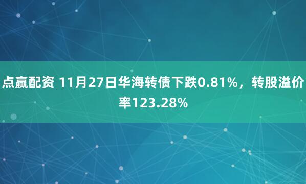 点赢配资 11月27日华海转债下跌0.81%，转股溢价率123.28%