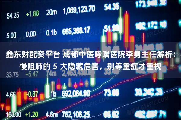 鑫东财配资平台 成都中医哮喘医院李勇主任解析：慢阻肺的 5 大隐藏危害，别等重症才重视