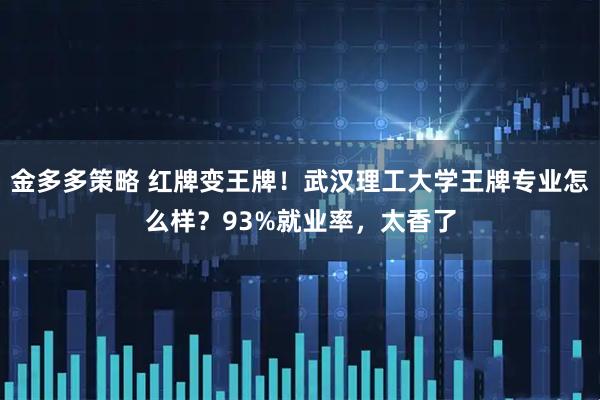 金多多策略 红牌变王牌！武汉理工大学王牌专业怎么样？93%就业率，太香了