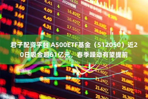 君子配资平台 A500ETF基金（512050）近20日吸金超61亿元，春季躁动有望提前