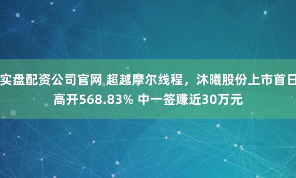 实盘配资公司官网 超越摩尔线程，沐曦股份上市首日高开568.83% 中一签赚近30万元