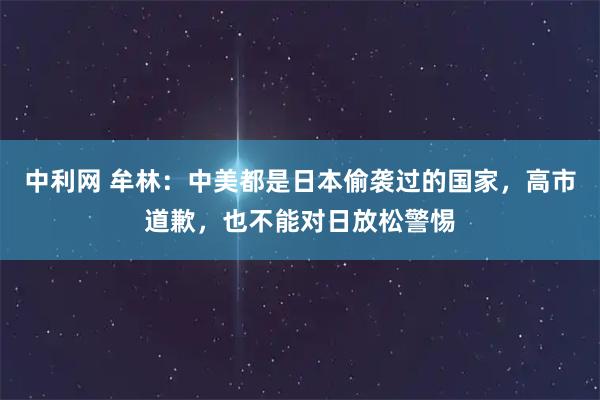 中利网 牟林：中美都是日本偷袭过的国家，高市道歉，也不能对日放松警惕