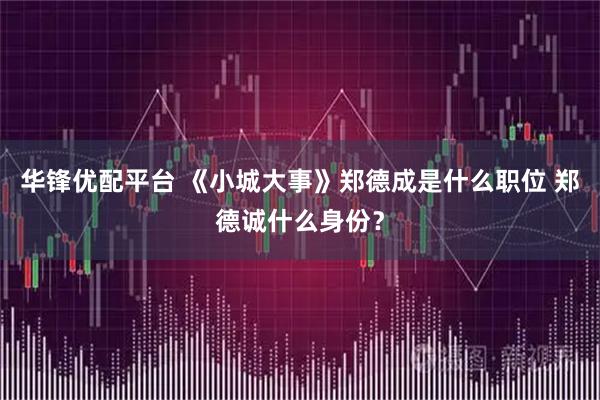 华锋优配平台 《小城大事》郑德成是什么职位 郑德诚什么身份？