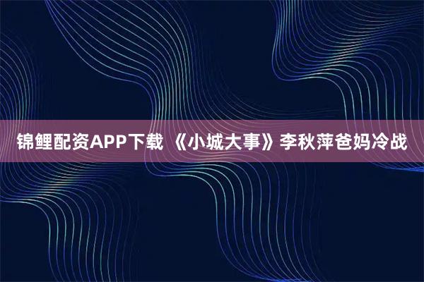 锦鲤配资APP下载 《小城大事》李秋萍爸妈冷战
