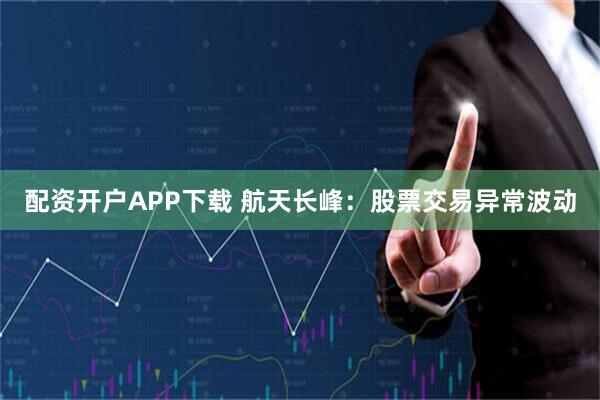 配资开户APP下载 航天长峰：股票交易异常波动