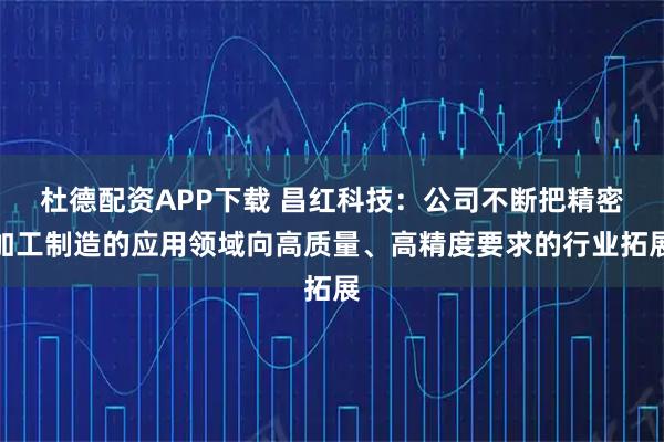 杜德配资APP下载 昌红科技：公司不断把精密加工制造的应用领域向高质量、高精度要求的行业拓展