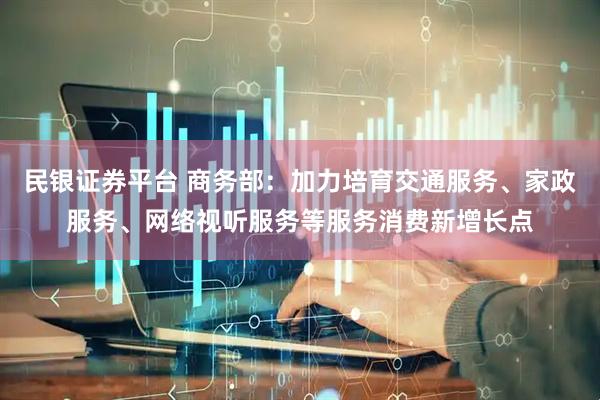 民银证券平台 商务部：加力培育交通服务、家政服务、网络视听服务等服务消费新增长点