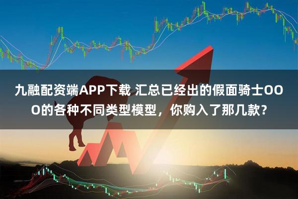 九融配资端APP下载 汇总已经出的假面骑士OOO的各种不同类型模型，你购入了那几款？