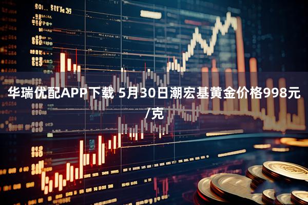 华瑞优配APP下载 5月30日潮宏基黄金价格998元/克