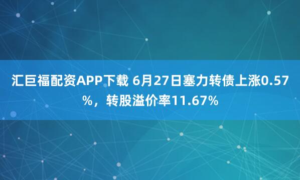 汇巨福配资APP下载 6月27日塞力转债上涨0.57%，转股溢价率11.67%