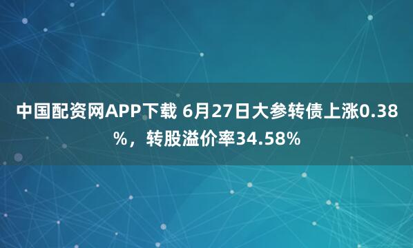 中国配资网APP下载 6月27日大参转债上涨0.38%，转股溢价率34.58%