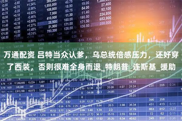 万通配资 吕特当众认爹,乌总统倍感压力,还好穿了西装,否则很难全身而退_特朗普_连斯基_援助