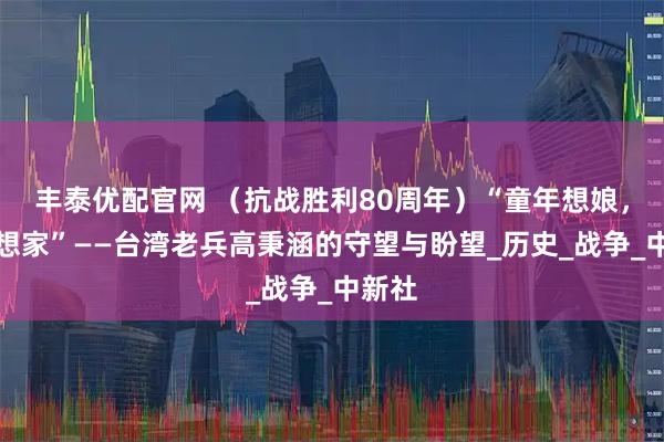 丰泰优配官网 （抗战胜利80周年）“童年想娘，老年想家”——台湾老兵高秉涵的守望与盼望_历史_战争_中新社