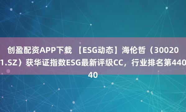 创盈配资APP下载 【ESG动态】海伦哲(300201.SZ)获华证指数ESG最新评级CC,行业排名第440