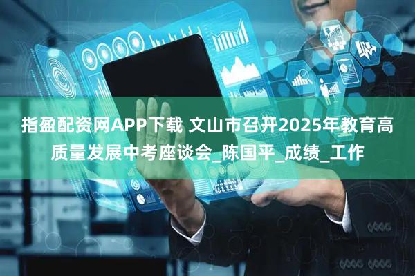 指盈配资网APP下载 文山市召开2025年教育高质量发展中考座谈会_陈国平_成绩_工作