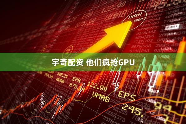 宇奇配资 他们疯抢GPU