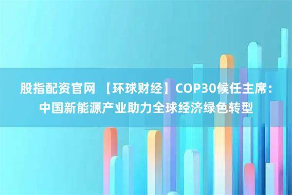 股指配资官网 【环球财经】COP30候任主席：中国新能源产业助力全球经济绿色转型