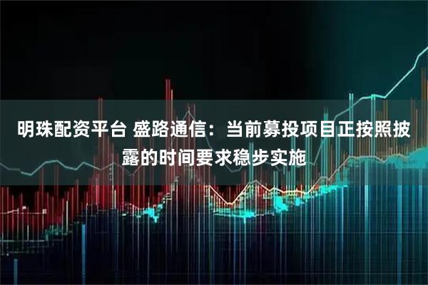 明珠配资平台 盛路通信：当前募投项目正按照披露的时间要求稳步实施