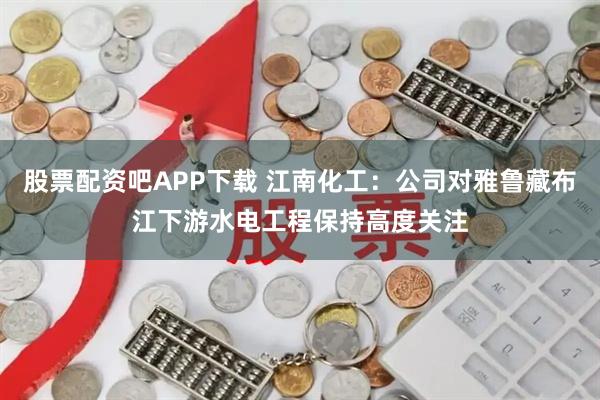 股票配资吧APP下载 江南化工：公司对雅鲁藏布江下游水电工程保持高度关注