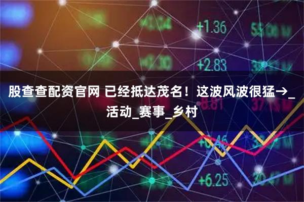 股查查配资官网 已经抵达茂名!这波风波很猛→_活动_赛事_乡村