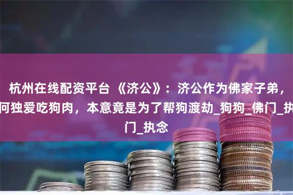 杭州在线配资平台 《济公》:济公作为佛家子弟,为何独爱吃狗肉,本意竟是为了帮狗渡劫_狗狗_佛门_执念