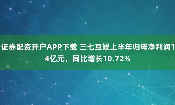 证券配资开户APP下载 三七互娱上半年归母净利润14亿元，同比增长10.72%