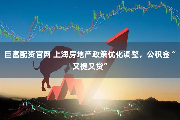 巨富配资官网 上海房地产政策优化调整，公积金“又提又贷”