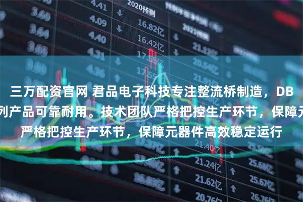 三万配资官网 君品电子科技专注整流桥制造,DBM、KBJ、GBPC系列产品可靠耐用。技术团队严格把控生产环节,保障元器件高效稳定运行