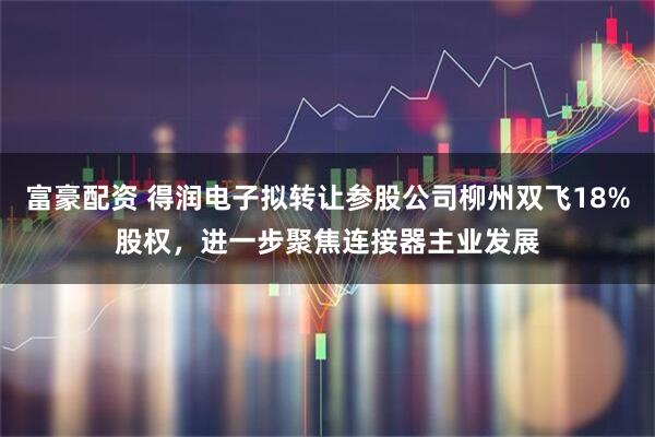富豪配资 得润电子拟转让参股公司柳州双飞18%股权，进一步聚焦连接器主业发展