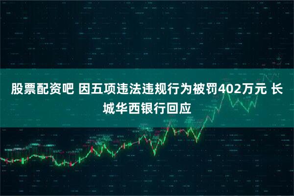 股票配资吧 因五项违法违规行为被罚402万元 长城华西银行回应