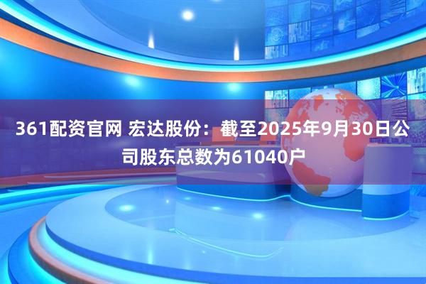361配资官网 宏达股份：截至2025年9月30日公司股东总数为61040户
