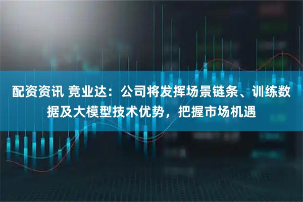 配资资讯 竞业达:公司将发挥场景链条、训练数据及大模型技术优势,把握市场机遇