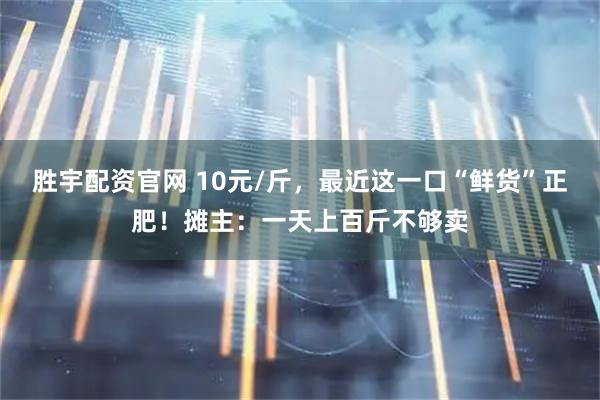 胜宇配资官网 10元/斤,最近这一口“鲜货”正肥!摊主:一天上百斤不够卖