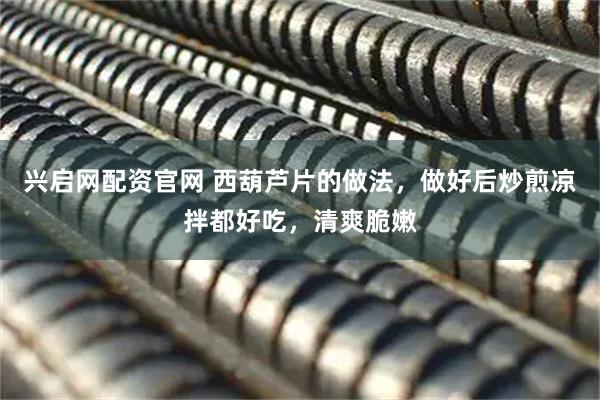 兴启网配资官网 西葫芦片的做法,做好后炒煎凉拌都好吃,清爽脆嫩